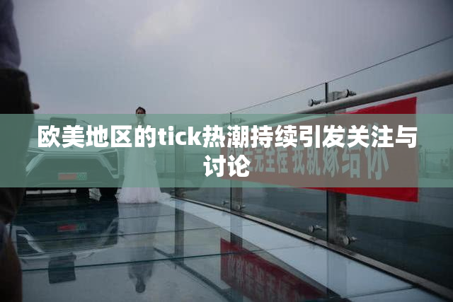 欧美地区的tick热潮持续引发关注与讨论