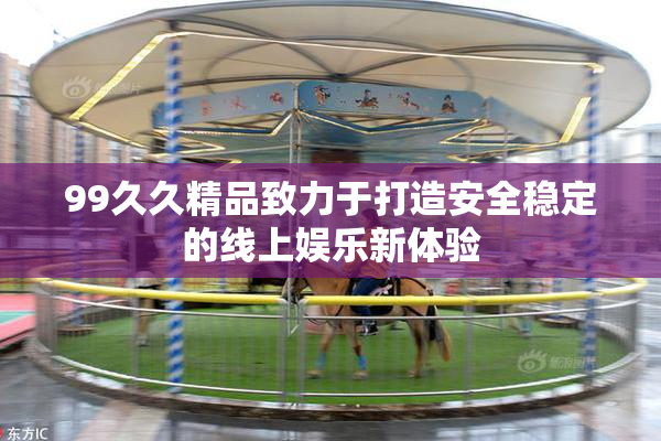 99久久精品致力于打造安全稳定的线上娱乐新体验