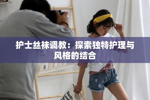 护士丝袜调教：探索独特护理与风格的结合