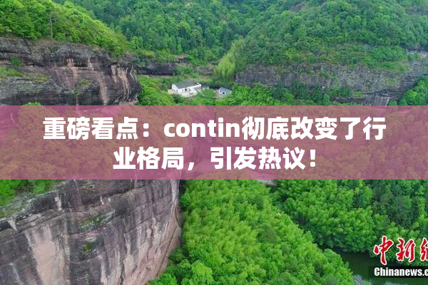 重磅看点：contin彻底改变了行业格局，引发热议！