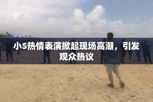 小S热情表演掀起现场高潮，引发观众热议