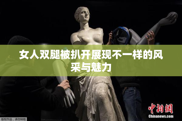 女人双腿被扒开展现不一样的风采与魅力
