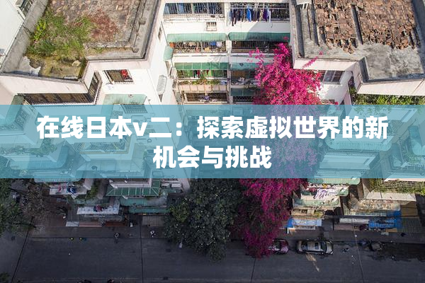在线日本v二：探索虚拟世界的新机会与挑战