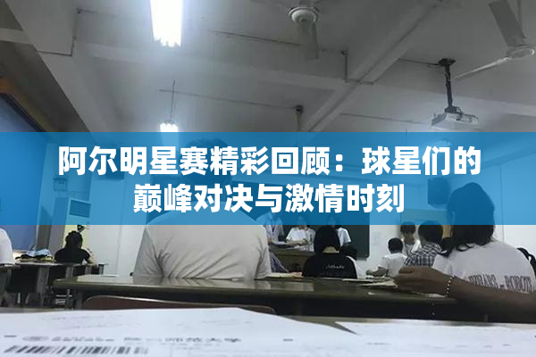 阿尔明星赛精彩回顾：球星们的巅峰对决与激情时刻