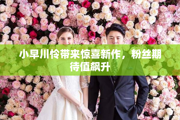 小早川怜带来惊喜新作，粉丝期待值飙升