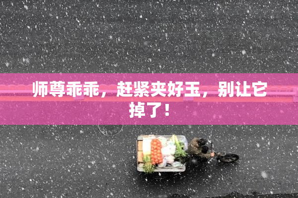 师尊乖乖，赶紧夹好玉，别让它掉了！