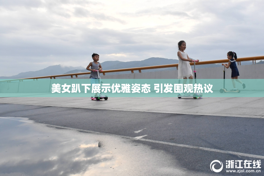 美女趴下展示优雅姿态 引发围观热议