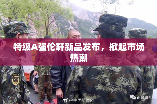 特级A强伦轩新品发布，掀起市场热潮