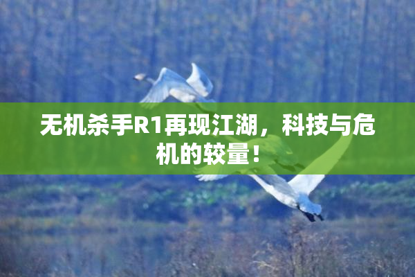 无机杀手R1再现江湖，科技与危机的较量！