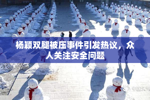 杨颖双腿被压事件引发热议，众人关注安全问题
