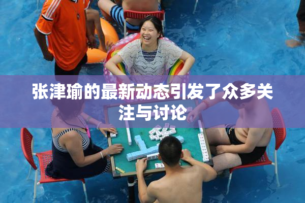 张津瑜的最新动态引发了众多关注与讨论