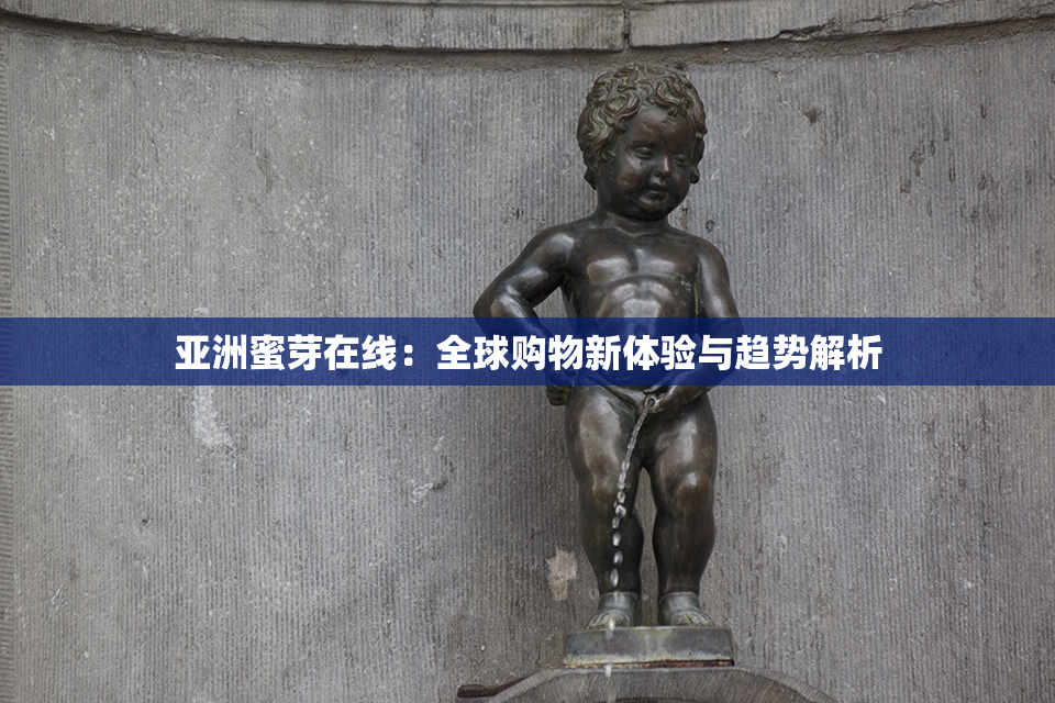 亚洲蜜芽在线：全球购物新体验与趋势解析