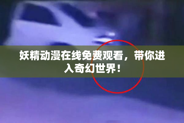 妖精动漫在线免费观看，带你进入奇幻世界！