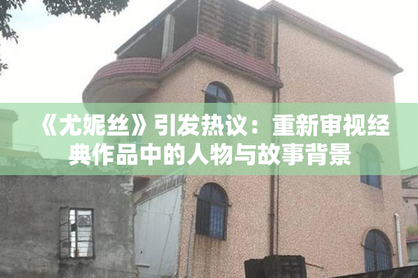 《尤妮丝》引发热议：重新审视经典作品中的人物与故事背景