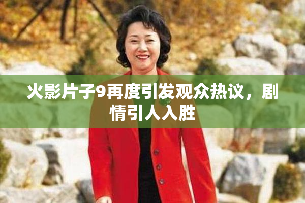 火影片子9再度引发观众热议，剧情引人入胜