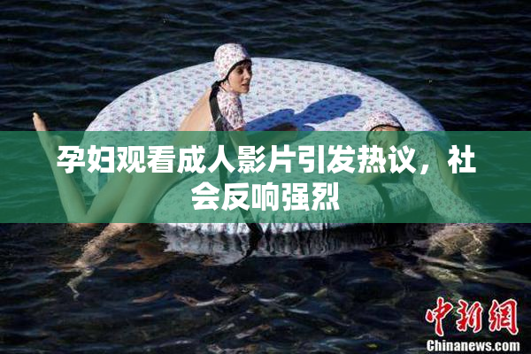 孕妇观看成人影片引发热议，社会反响强烈