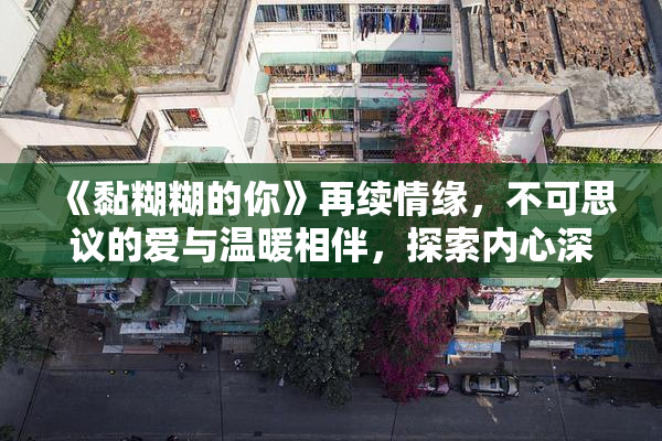 《黏糊糊的你》再续情缘，不可思议的爱与温暖相伴，探索内心深处。