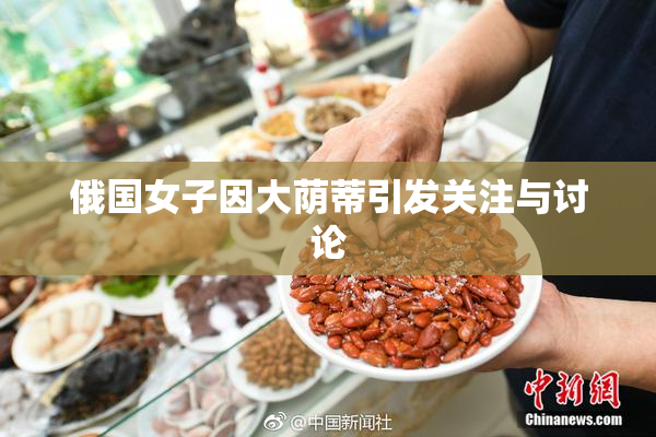 俄国女子因大荫蒂引发关注与讨论