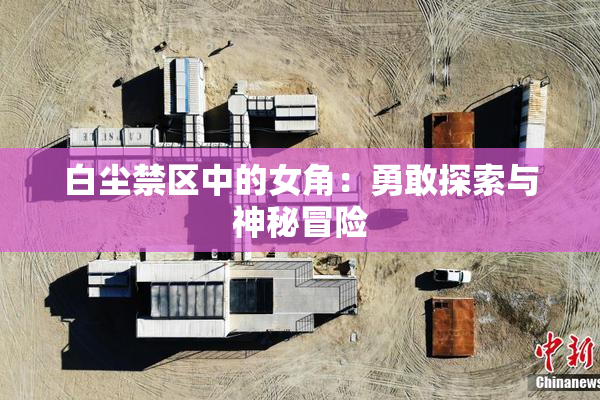 白尘禁区中的女角：勇敢探索与神秘冒险