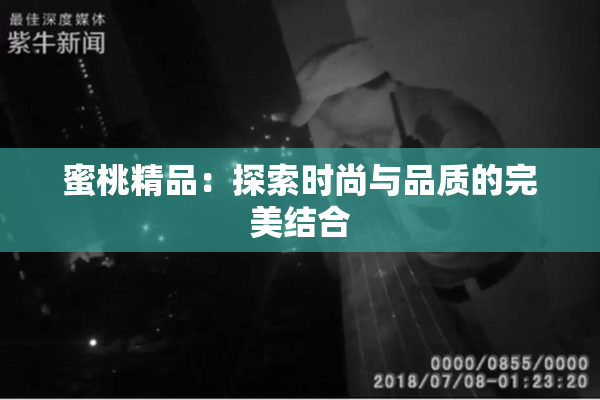蜜桃精品：探索时尚与品质的完美结合
