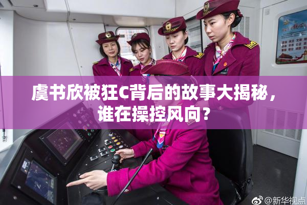 虞书欣被狂C背后的故事大揭秘，谁在操控风向？
