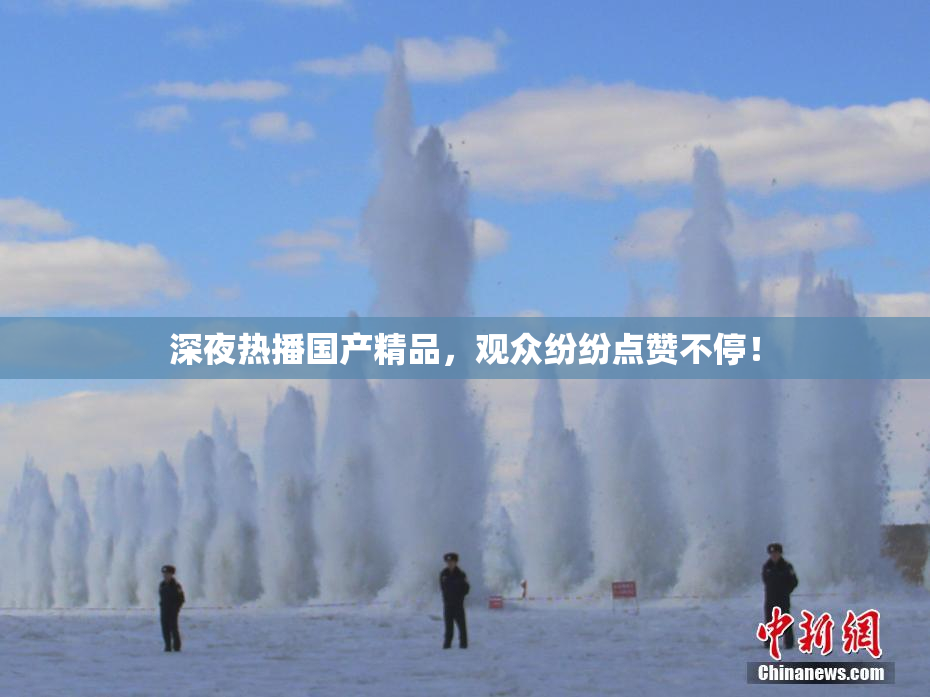 深夜热播国产精品，观众纷纷点赞不停！