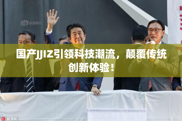 国产JJIZ引领科技潮流，颠覆传统创新体验！