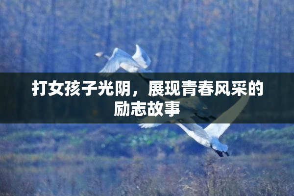 打女孩子光阴，展现青春风采的励志故事