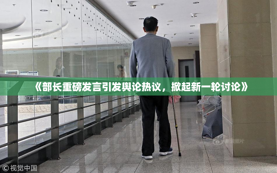 《部长重磅发言引发舆论热议，掀起新一轮讨论》