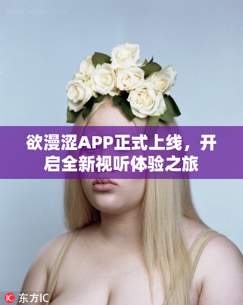 欲漫涩APP正式上线，开启全新视听体验之旅