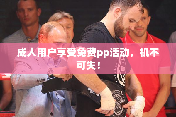 成人用户享受免费pp活动，机不可失！