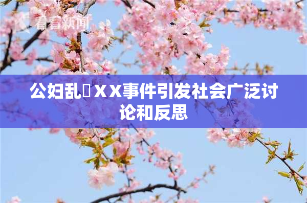 公妇乱婬ⅩX事件引发社会广泛讨论和反思