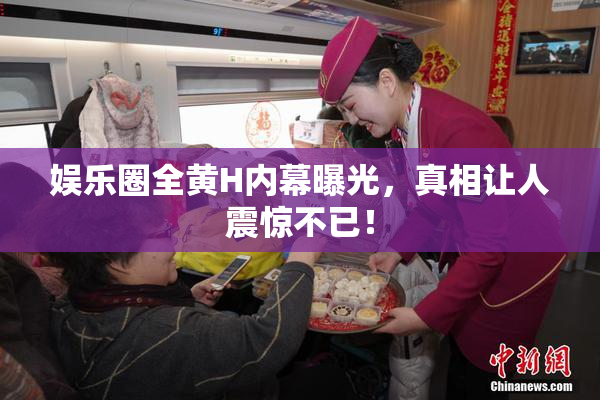 娱乐圈全黄H内幕曝光，真相让人震惊不已！