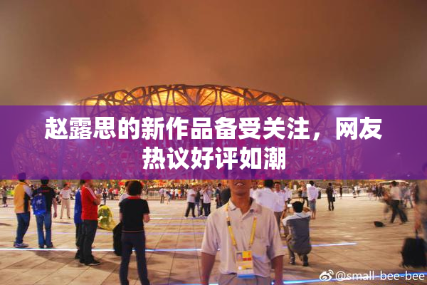 赵露思的新作品备受关注，网友热议好评如潮