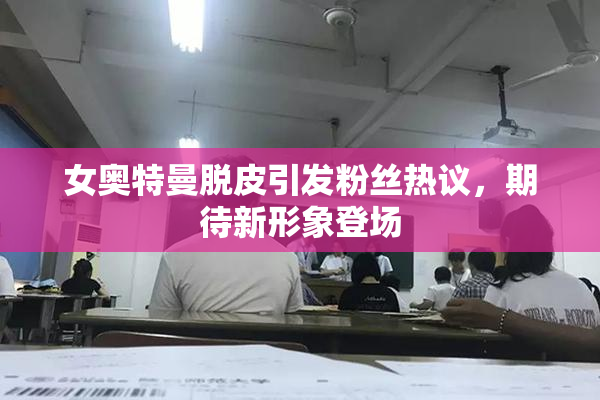 女奥特曼脱皮引发粉丝热议，期待新形象登场