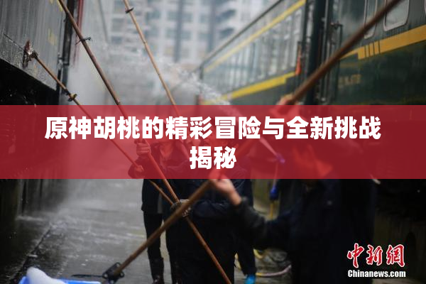 原神胡桃的精彩冒险与全新挑战揭秘