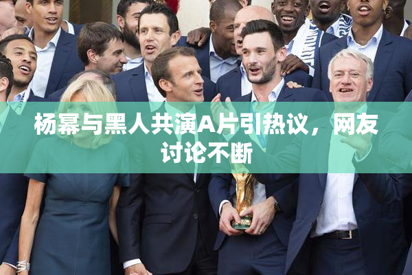 杨幂与黑人共演A片引热议，网友讨论不断