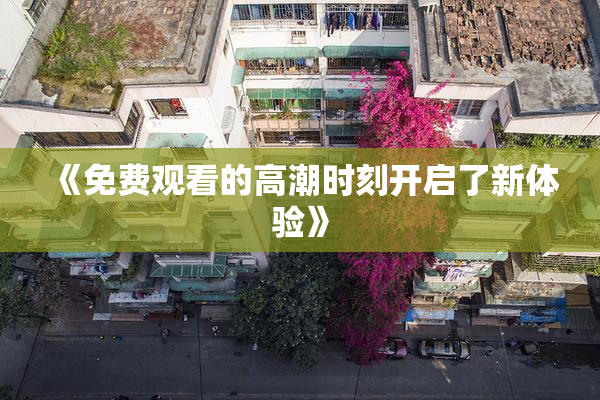 《免费观看的高潮时刻开启了新体验》