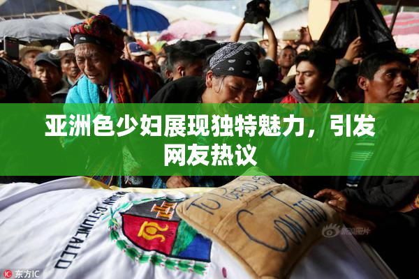 亚洲色少妇展现独特魅力，引发网友热议