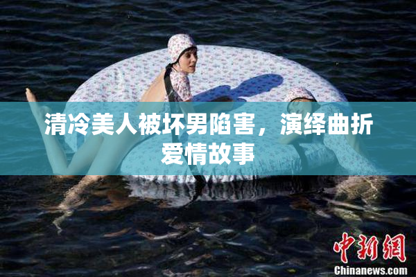 清冷美人被坏男陷害，演绎曲折爱情故事