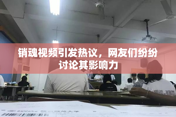 销魂视频引发热议，网友们纷纷讨论其影响力