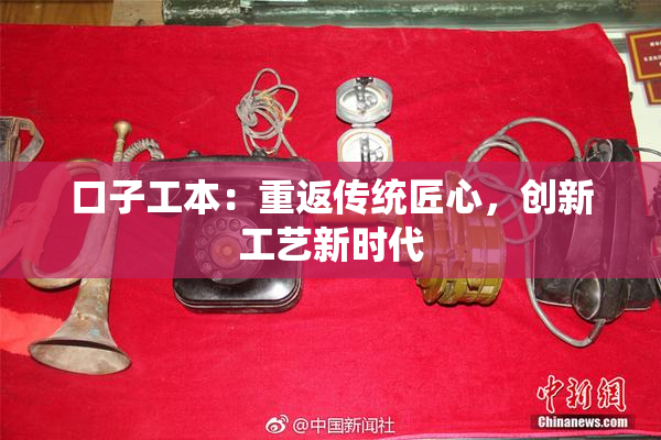 口子工本：重返传统匠心，创新工艺新时代