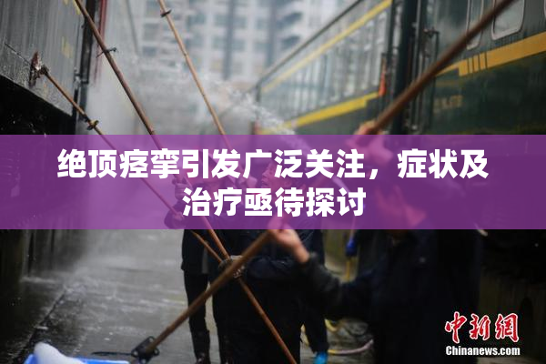 绝顶痉挛引发广泛关注，症状及治疗亟待探讨