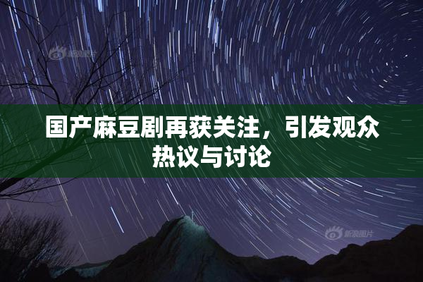 国产麻豆剧再获关注，引发观众热议与讨论