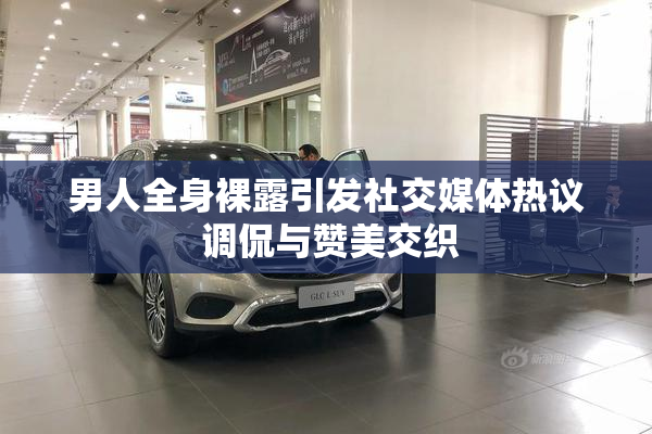 男人全身裸露引发社交媒体热议 调侃与赞美交织