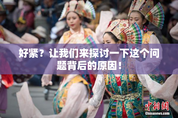 好紧？让我们来探讨一下这个问题背后的原因！