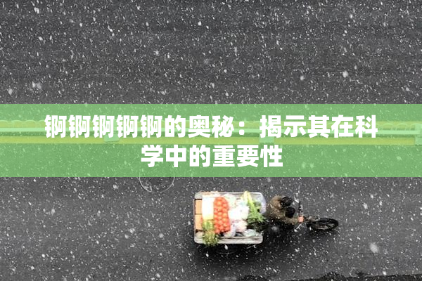 锕锕锕锕锕的奥秘：揭示其在科学中的重要性