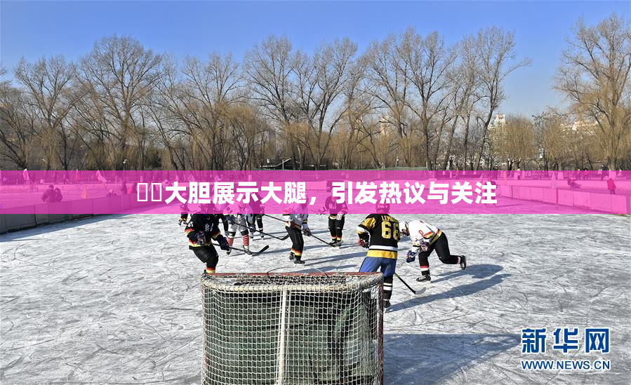 妺妺大胆展示大腿，引发热议与关注