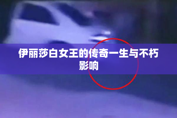 伊丽莎白女王的传奇一生与不朽影响