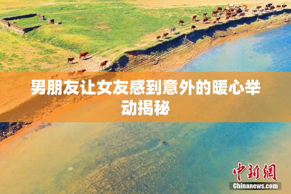 男朋友让女友感到意外的暖心举动揭秘
